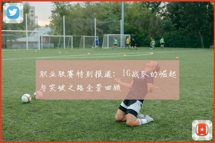 职业联赛特别报道：IG战队的崛起与突破之路全景回顾