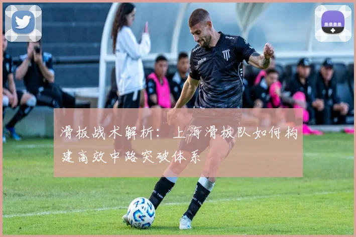 滑板战术解析：上海滑板队如何构建高效中路突破体系