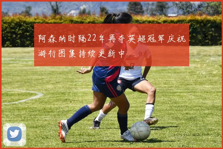 阿森纳时隔22年再夺英超冠军庆祝游行图集持续更新中