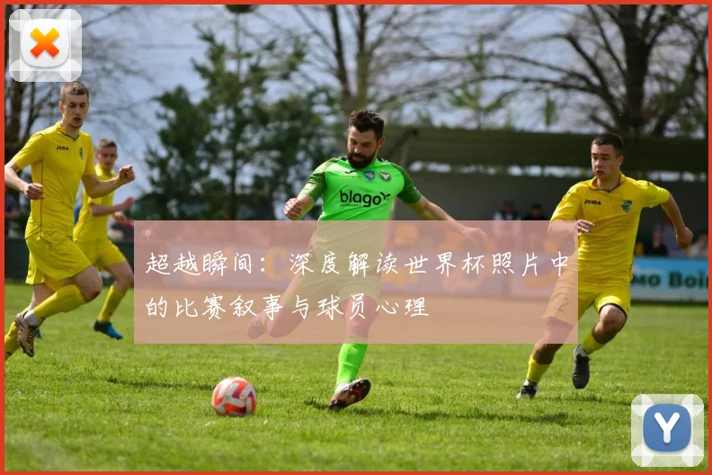 超越瞬间：深度解读世界杯照片中的比赛叙事与球员心理