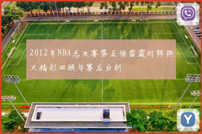 2012年NBA总决赛第五场雷霆对阵热火精彩回顾与赛后分析