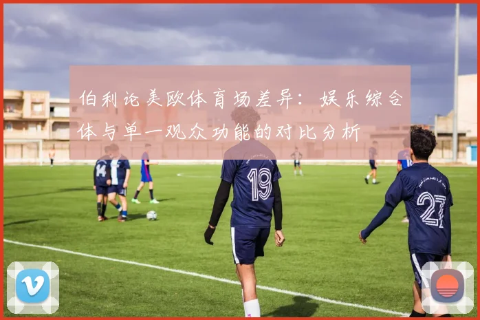 伯利论美欧体育场差异：娱乐综合体与单一观众功能的对比分析