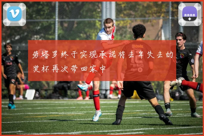 劳塔罗终于实现承诺将去年失去的奖杯再次带回家中