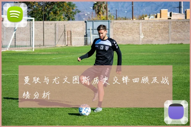 曼联与尤文图斯历史交锋回顾及战绩分析