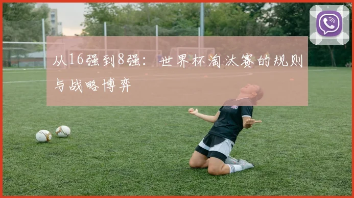 从16强到8强：世界杯淘汰赛的规则与战略博弈