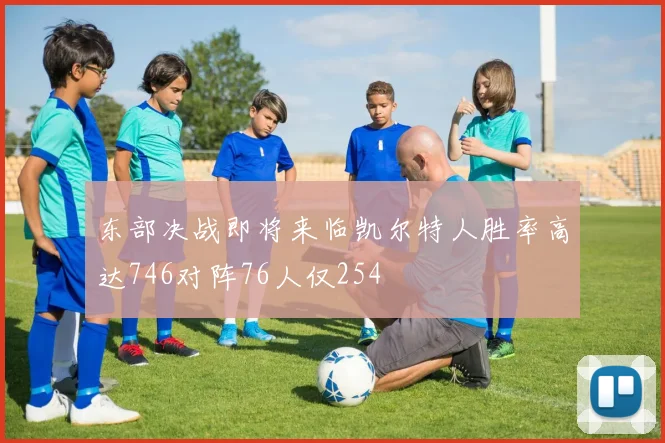 东部决战即将来临凯尔特人胜率高达746对阵76人仅254