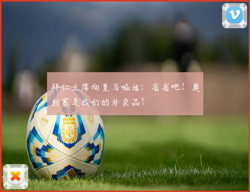 拜仁主席向皇马喊话：省省吧！奥利塞是我们的非卖品！
