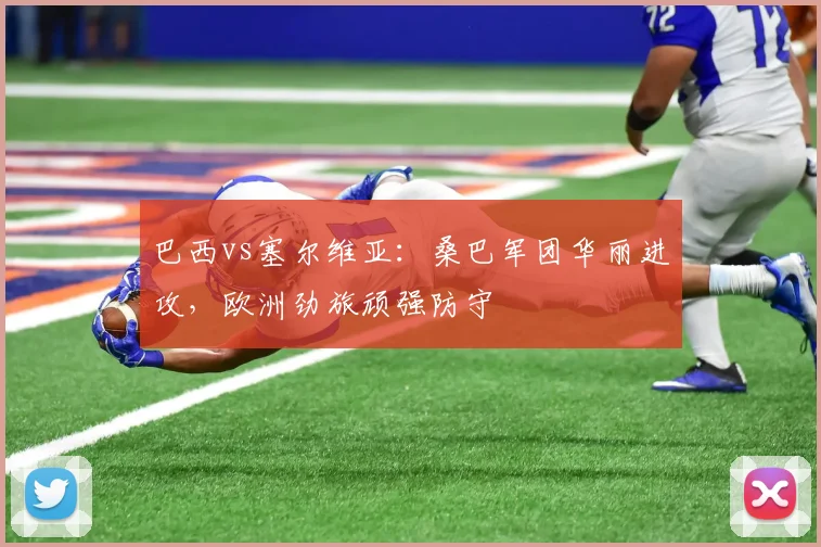 巴西vs塞尔维亚：桑巴军团华丽进攻，欧洲劲旅顽强防守