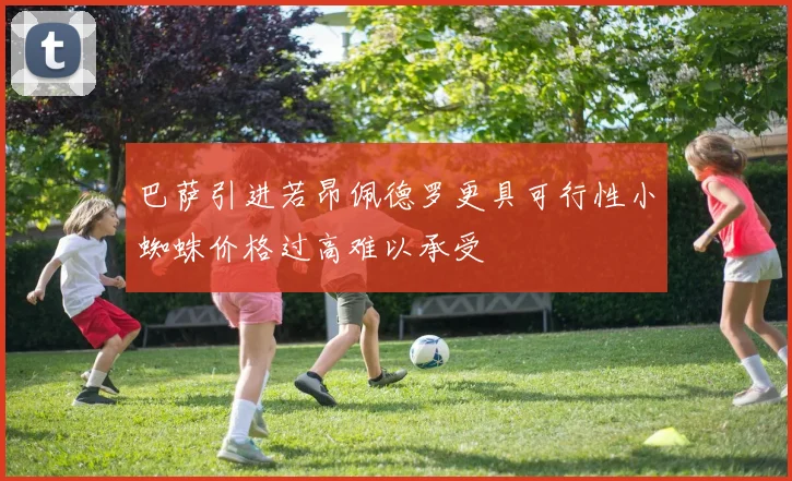 巴萨引进若昂佩德罗更具可行性小蜘蛛价格过高难以承受