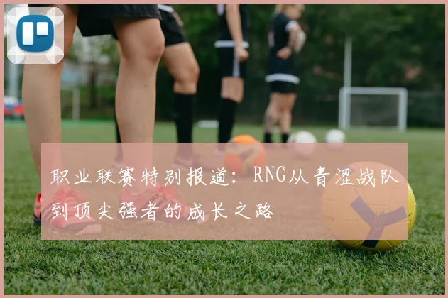 职业联赛特别报道：RNG从青涩战队到顶尖强者的成长之路