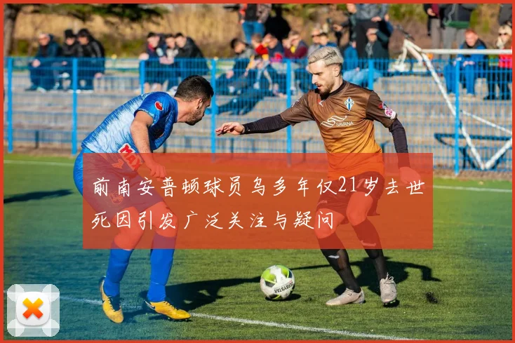 前南安普顿球员乌多年仅21岁去世死因引发广泛关注与疑问