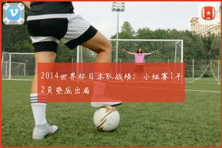 2014世界杯日本队战绩：小组赛1平2负垫底出局